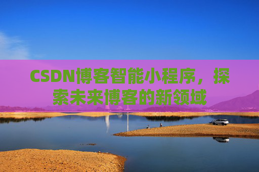 CSDN博客智能小程序，探索未来博客的新领域